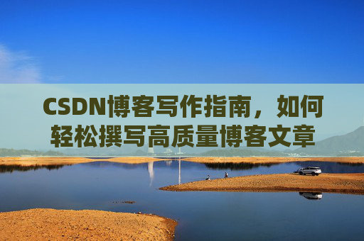 CSDN博客写作指南,如何轻松撰写高质量博客文章